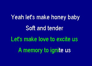 Yeah lefs make honey baby
Soft and tender

Lefs make love to excite us

A memory to ignite us