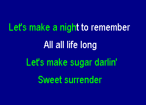 Lefs make a night to remember

All all life long

Lefs make sugar darlin'

Sweet surrender