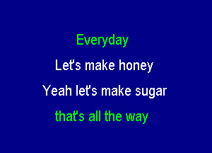 Everyday

Lefs make honey

Yeah let's make sugar

that's all the way
