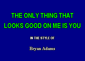 THE ONLY THING THAT
LOOKS GOOD ON ME IS YOU

III THE SIYLE 0F

Bryan Adams