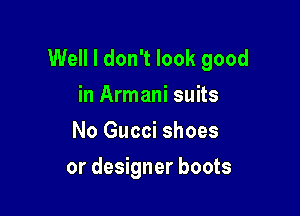 Well I don't look good
in Armani suits
No Gucci shoes

or designer boots