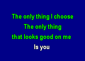 The onlything I choose

The onlything
that looks good on me
Is you