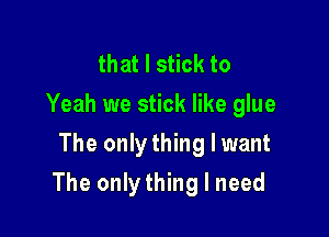 that I stick to
Yeah we stick like glue
The only thing I want

The only thing I need