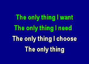 The onlything I want
The onlything I need

The onlything I choose

The only thing