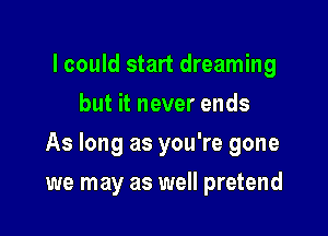 lcould start dreaming
but it never ends

As long as you're gone

we may as well pretend