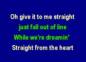 0h give it to me straight

just fall out of line
While we're dreamin'
Straight from the heart