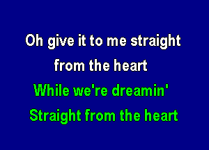 0h give it to me straight
from the heart

While we're dreamin'
Straight from the heart