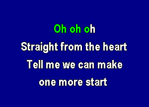 Oh oh oh
Straight from the heart

Tell me we can make
one more start