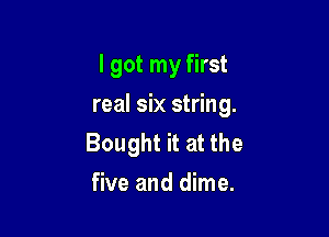 I got my first
real six string.

Bought it at the
five and dime.