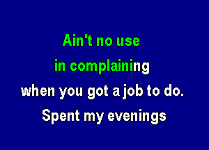 Ain't no use
in complaining

when you got ajob to do.

Spent my evenings