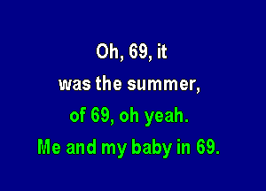 0h, 69, it
was the summer,
of 69, oh yeah.

Me and my baby in 69.