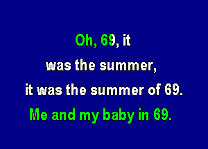 0h, 69, it
was the summer,
it was the summer of 69.

Me and my baby in 69.