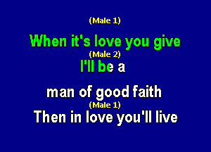 (Male 1)

When it's love you give
(Male 2)

I'll be a
man of good faith

(Male 1)

Then in love you'll live