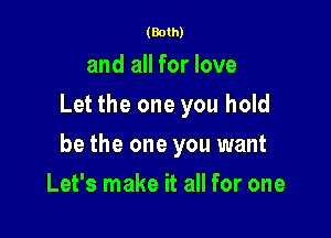 (Both)

and all for love
Let the one you hold

be the one you want

Let's make it all for one