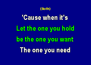 (Both)

'Cause when it's
Let the one you hold

be the one you want

The one you need