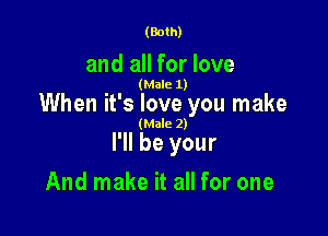 (Both)

and all for love

(Male 1)

When it's love you make

(Male 2)

I'll be your
And make it all for one