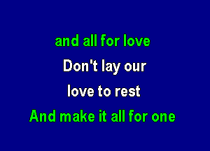 and all for love

Don't lay our

love to rest
And make it all for one