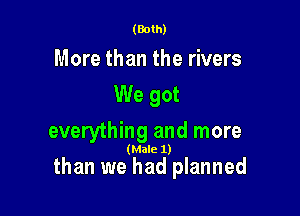 (Both)

More than the rivers
We got
everything and more

(Male 1)

than we had planned