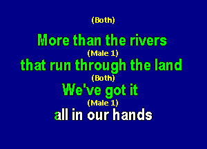 (Both)

More than the rivers

(Male 1)

that run through the land

' (Both) .
We ve got It
(Male 1)

all in our hands