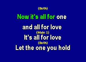 (Both)

Now it's all for one
and all for love

(Male 1)

It's all for love
(Bolh)

Let the one you hold
