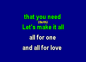 that you need

(Both)

Let's make it all

all for one
and all for love