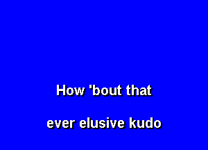 How 'bout that

ever elusive kudo