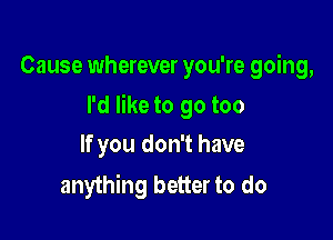 Cause wherever you're going,

I'd like to go too

If you don't have
anything better to do