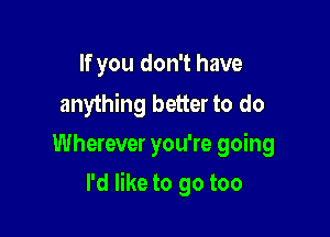 If you don't have

anything better to do
Wherever you're going

I'd like to go too