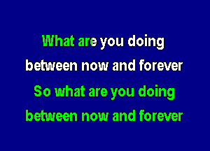 What are you doing

between now and forever

So what are you doing
between now and forever