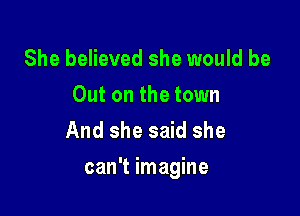 She believed she would be

Out on the town
And she said she

can't imagine