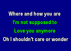 Where and how you are
I'm not supposed to

Love you anymore

Oh I shouldn't care or wonder