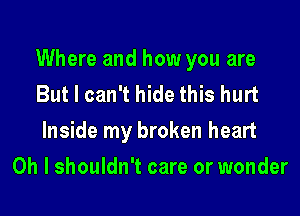 Where and how you are
But I can't hide this hurt

Inside my broken heart

Oh I shouldn't care or wonder