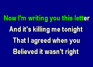 Now I'm writing you this letter
And it's killing me tonight
That I agreed when you
Believed it wasn't right