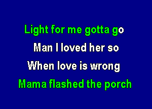 Light for me gotta 90
Man I loved her so
When love is wrong

Mama flashed the porch