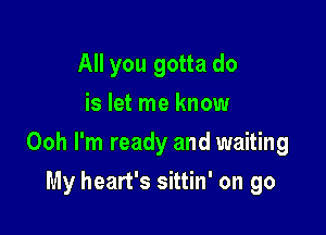 All you gotta do
is let me know

Ooh I'm ready and waiting

My heart's sittin' on go