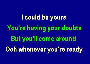 I could be yours
You're having your doubts
But you'll come around

Ooh whenever you're ready