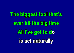 The biggest fool that's
ever hit the big time
All I've got to do

is act naturally