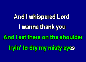 And I whispered Lord
I wanna thank you

And I sat there on the shoulder

tryin' to dry my misty eyes