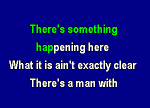 There's something
happening here

What it is ain't exactly clear

There's a man with