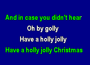 And in case you didn't hear
Oh by golly
Have a hollyjolly

Have a hollyjolly Christmas