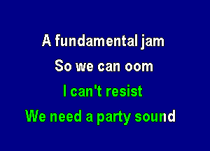 A fundamental jam
So we can com
I can't resist

We need a party sound