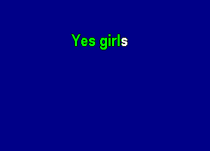 Yes girls