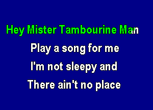 Hey Mister Tambourine Man
Play a song for me
I'm not sleepy and

There ain't no place