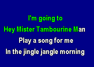 I'm going to
Hey Mister Tambourine Man
Play a song for me

In the jingle jangle morning