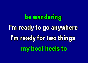 be wandering
I'm ready to go anywhere

I'm ready fortwo things

my boot heels to