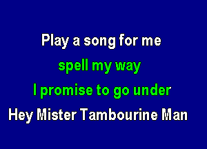 Play a song for me
spell my way

lpromise to go under

Hey Mister Tambourine Man