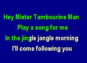 Hey Mister Tambourine Man
Play a song for me

In the jingle jangle morning

I'll come following you