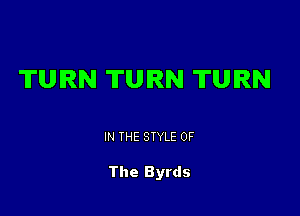 TURN TURN TURN

IN THE STYLE OF

The Byrds