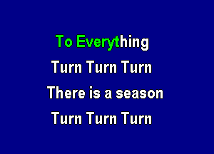 To Everything
Turn Turn Turn
There is a season

Turn Turn Turn