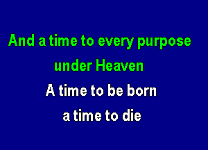 And a time to every purpose

under Heaven
A time to be born
a time to die